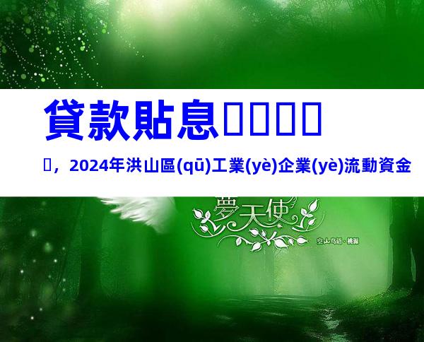 貸款貼息，2024年洪山區(qū)工業(yè)企業(yè)流動資金貸款貼息申報時間、條件及辦理流程